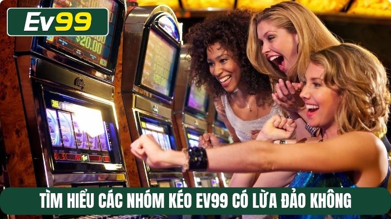Tìm hiểu các nhóm kéo EV99 có lừa đảo không