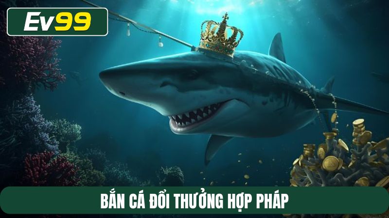 bắn cá đổi thưởng hợp pháp