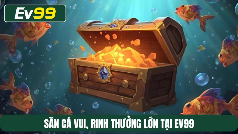 Săn cá vui, rinh thưởng lớn tại EV99