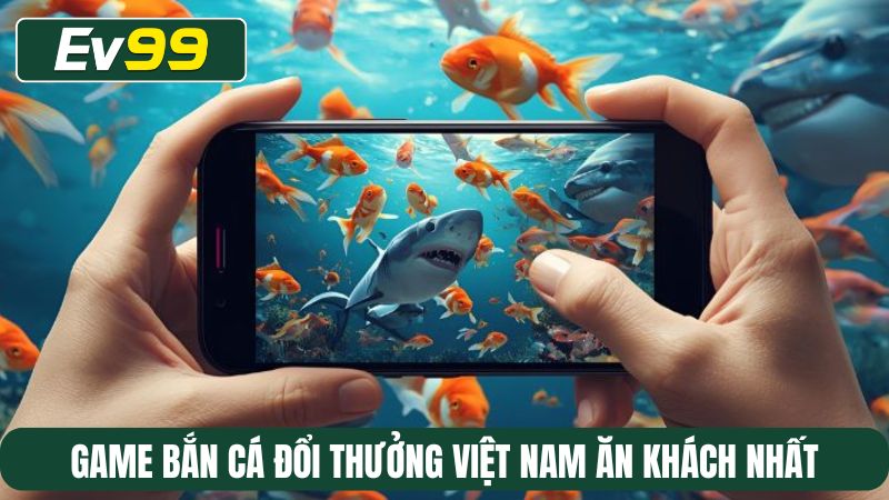 Game bắn cá đổi thưởng Việt Nam ăn khách nhất